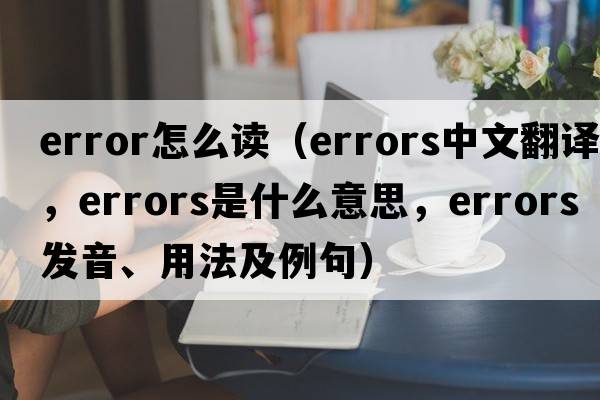 error怎么讀（errors中文翻譯，errors是什么意思，errors發(fā)音、用法及例句）
