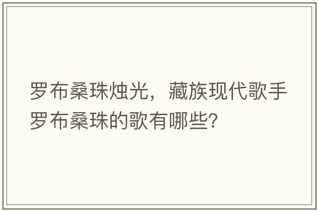 羅布桑珠燭光，藏族現代歌手羅布桑珠的歌有哪些？