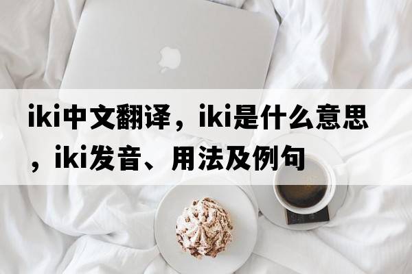 IKI中文翻譯，IKI是什么意思，IKI發(fā)音、用法及例句