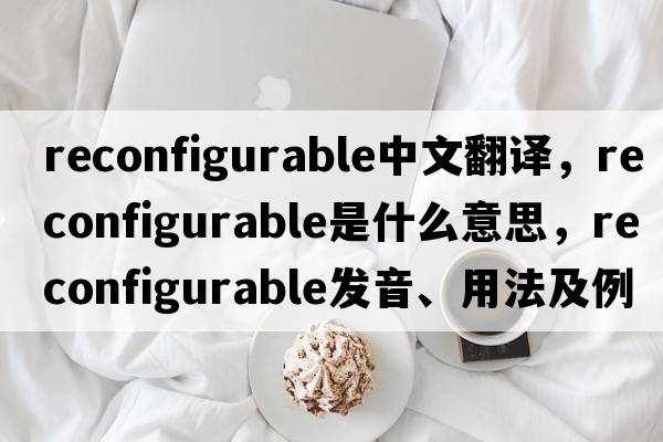 reconfigurable中文翻譯，reconfigurable是什么意思，reconfigurable發(fā)音、用法及例句