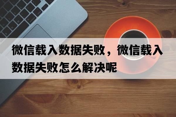 微信載入數據失敗，微信載入數據失敗怎么解決呢