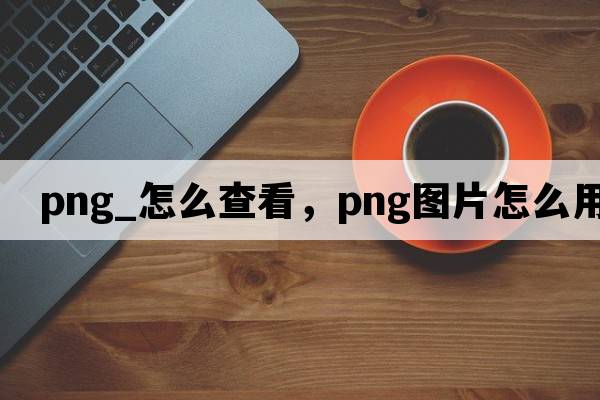 png_怎么查看，png圖片怎么用