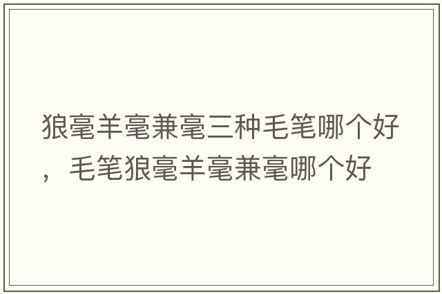 狼毫羊毫兼毫三種毛筆哪個(gè)好，毛筆狼毫羊毫兼毫哪個(gè)好