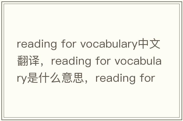 reading for vocabulary中文翻譯，reading for vocabulary是什么意思，reading for vocabulary發(fā)音、用法及例句