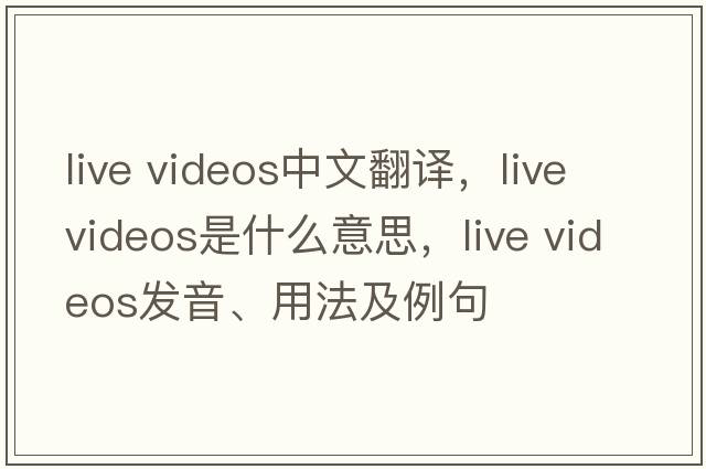 live videos中文翻譯，live videos是什么意思，live videos發(fā)音、用法及例句