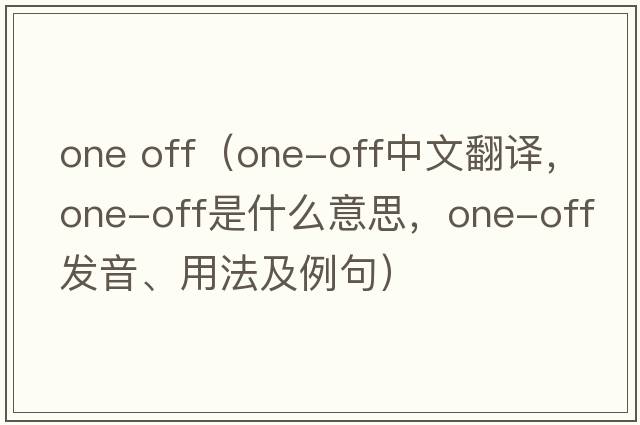one off（one-off中文翻譯，one-off是什么意思，one-off發(fā)音、用法及例句）