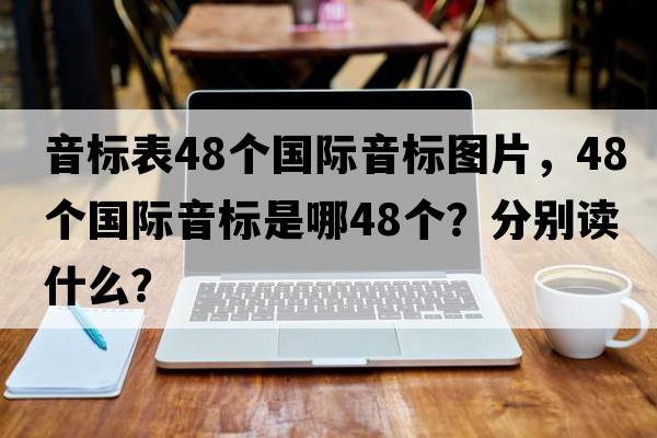 音標表48個(gè)國際音標圖片，48個(gè)國際音標是哪48個(gè)？分別讀什么？