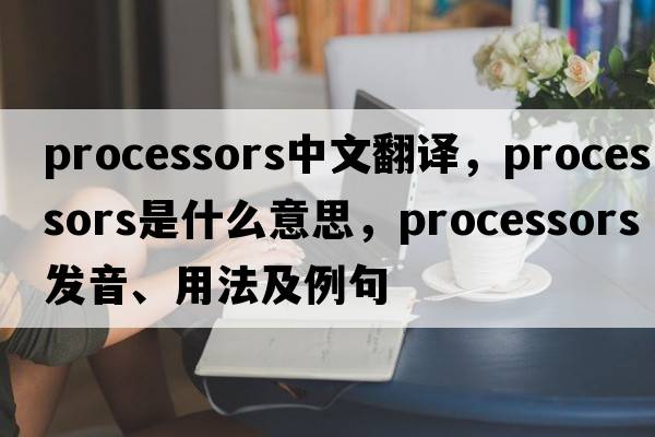 processors中文翻譯，processors是什么意思，processors發(fā)音、用法及例句