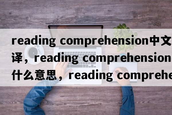 reading comprehension中文翻譯，reading comprehension是什么意思，reading comprehension發(fā)音、用法及例句