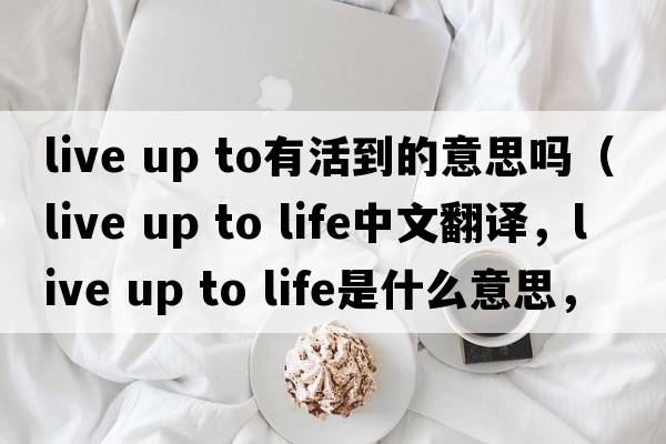 live up to有活到的意思嗎（live up to life中文翻譯，live up to life是什么意思，live up to life發(fā)音、用法及例句）