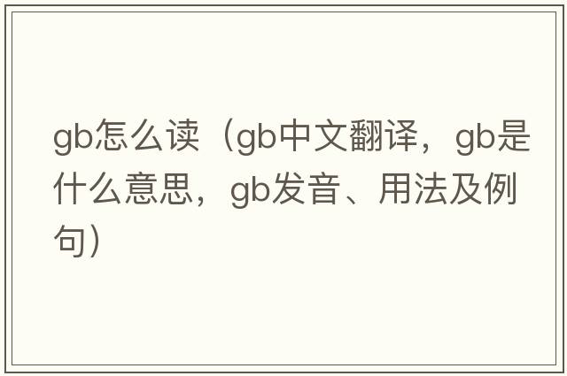gb怎么讀（gb中文翻譯，gb是什么意思，gb發(fā)音、用法及例句）