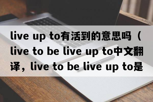 live up to有活到的意思嗎（live to be live up to中文翻譯，live to be live up to是什么意思，live to be live up to發(fā)音、用法及例句