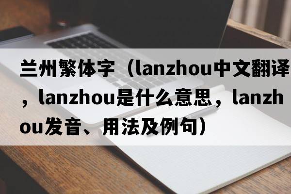 蘭州繁體字（Lanzhou中文翻譯，Lanzhou是什么意思，Lanzhou發(fā)音、用法及例句）