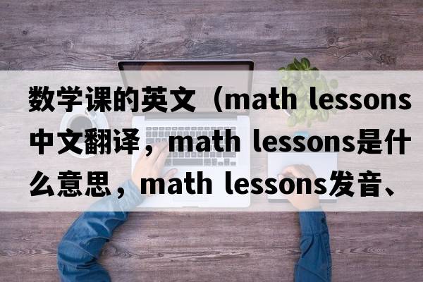 數學(xué)課的英文（math lessons中文翻譯，math lessons是什么意思，math lessons發(fā)音、用法及例句）