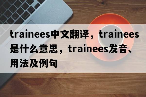 trainees中文翻譯，trainees是什么意思，trainees發(fā)音、用法及例句