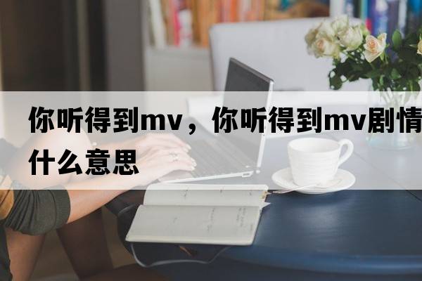 你聽(tīng)得到mv，你聽(tīng)得到mv劇情什么意思