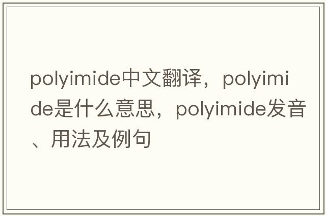 polyimide中文翻譯，polyimide是什么意思，polyimide發(fā)音、用法及例句