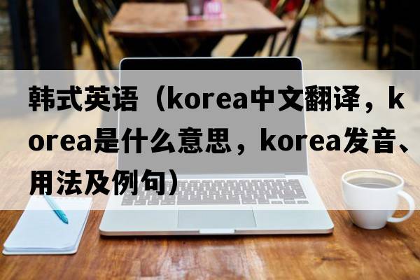 韓式英語(yǔ)（Korea中文翻譯，Korea是什么意思，Korea發(fā)音、用法及例句）