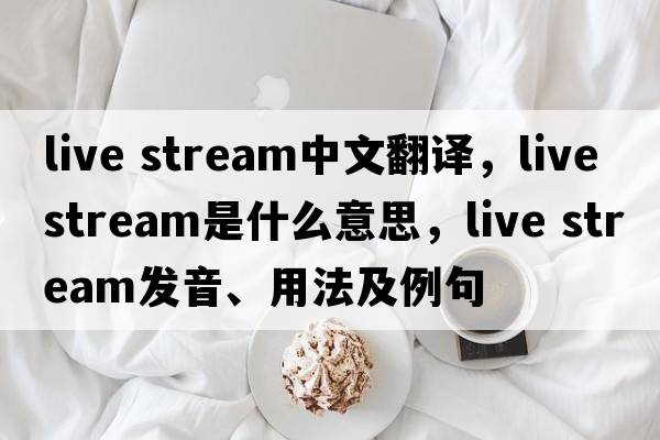 live stream中文翻譯，live stream是什么意思，live stream發(fā)音、用法及例句