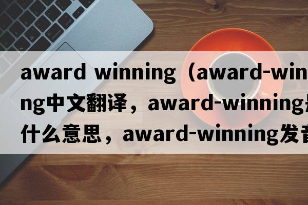 award winning（award-winning中文翻譯，award-winning是什么意思，award-winning發(fā)音、用法及例句）