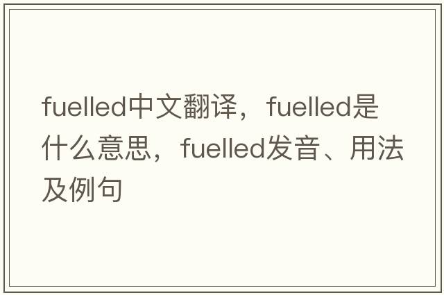 fuelled中文翻譯，fuelled是什么意思，fuelled發(fā)音、用法及例句
