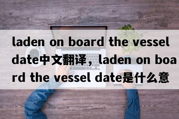 laden on board the vessel date中文翻譯，laden on board the vessel date是什么意思，laden on board the vessel dat