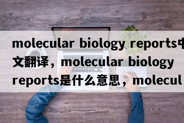molecular biology reports中文翻譯，molecular biology reports是什么意思，molecular biology reports發(fā)音、用法及例句