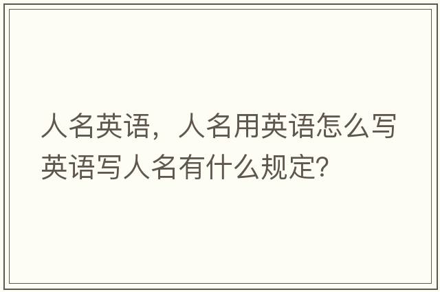 人名英語(yǔ)，人名用英語(yǔ)怎么寫(xiě)英語(yǔ)寫(xiě)人名有什么規定？
