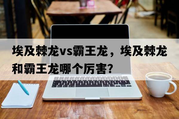 埃及棘龍vs霸王龍，埃及棘龍和霸王龍哪個(gè)厲害？