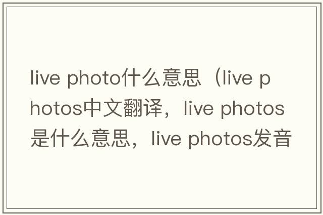 live photo什么意思（live photos中文翻譯，live photos是什么意思，live photos發(fā)音、用法及例句）