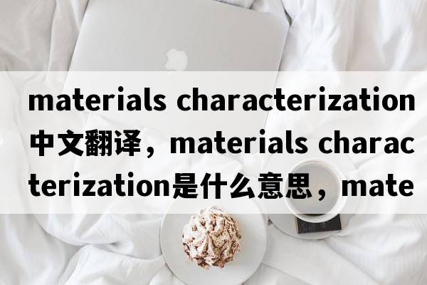 materials characterization中文翻譯，materials characterization是什么意思，materials characterization發(fā)音、用法及例句