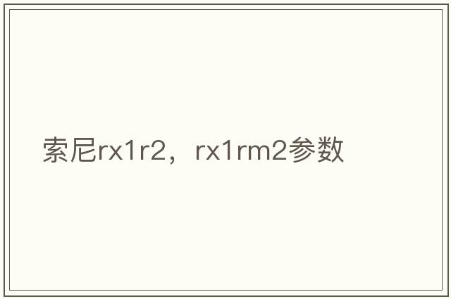 索尼rx1r2，rx1rm2參數