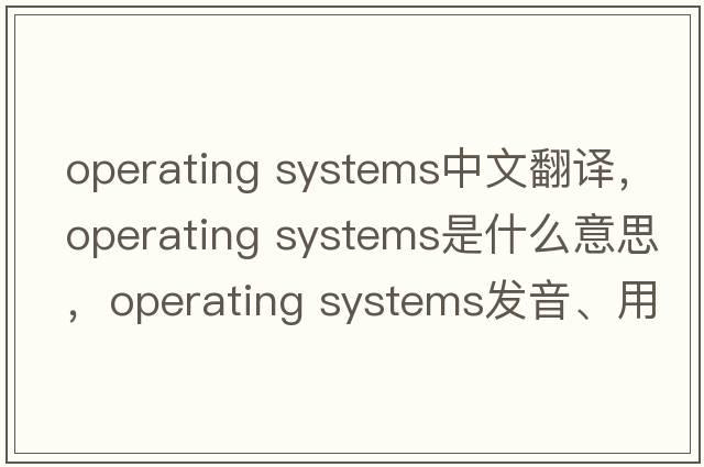 operating systems中文翻譯，operating systems是什么意思，operating systems發(fā)音、用法及例句