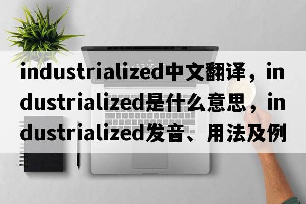 industrialized中文翻譯，industrialized是什么意思，industrialized發(fā)音、用法及例句