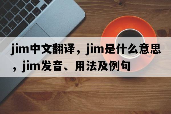 JIM中文翻譯，JIM是什么意思，JIM發(fā)音、用法及例句