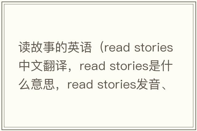 讀故事的英語(yǔ)（read stories中文翻譯，read stories是什么意思，read stories發(fā)音、用法及例句）
