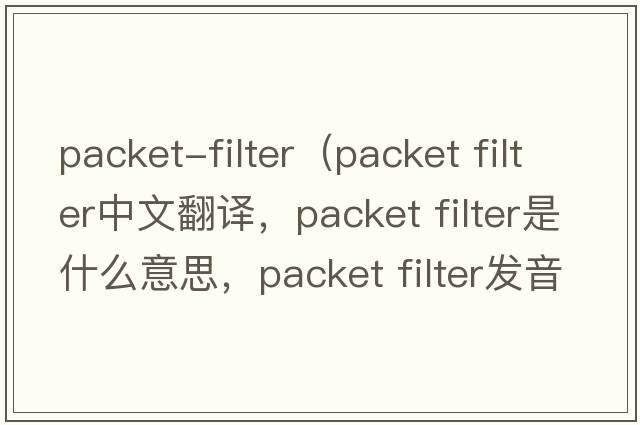 packet-filter（packet filter中文翻譯，packet filter是什么意思，packet filter發(fā)音、用法及例句）