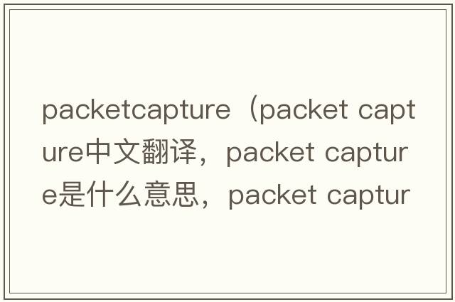 packetcapture（packet capture中文翻譯，packet capture是什么意思，packet capture發(fā)音、用法及例句）