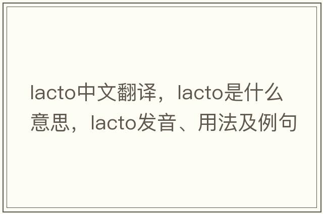 lacto中文翻譯，lacto是什么意思，lacto發(fā)音、用法及例句