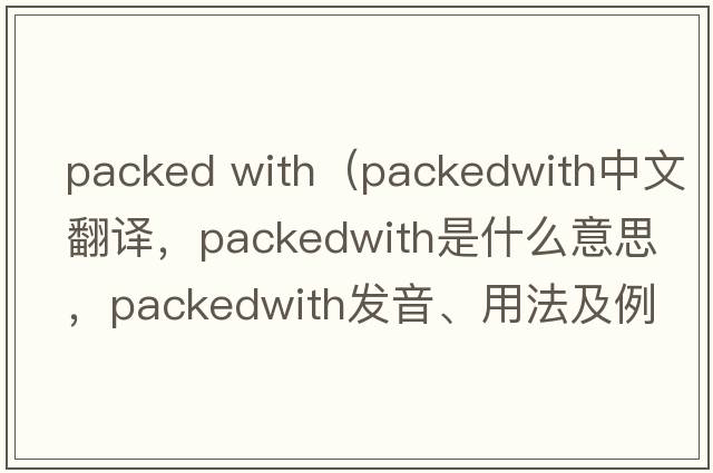 packed with（packedwith中文翻譯，packedwith是什么意思，packedwith發(fā)音、用法及例句）