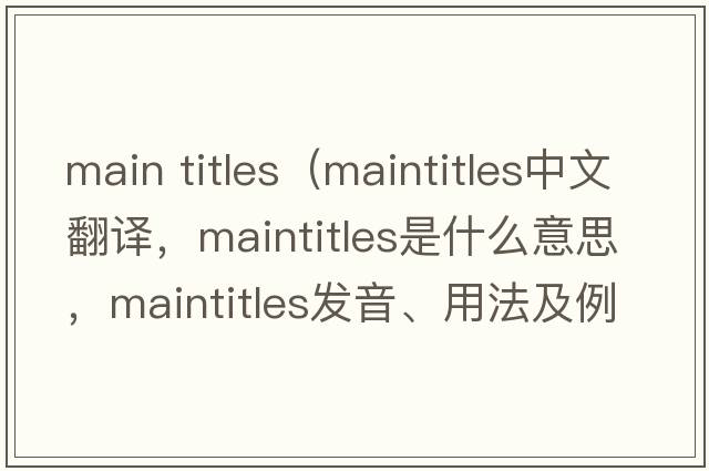main titles（maintitles中文翻譯，maintitles是什么意思，maintitles發(fā)音、用法及例句）