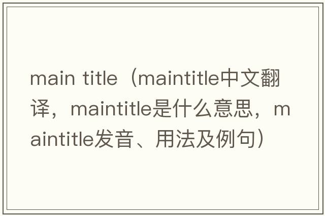 main title（maintitle中文翻譯，maintitle是什么意思，maintitle發(fā)音、用法及例句）