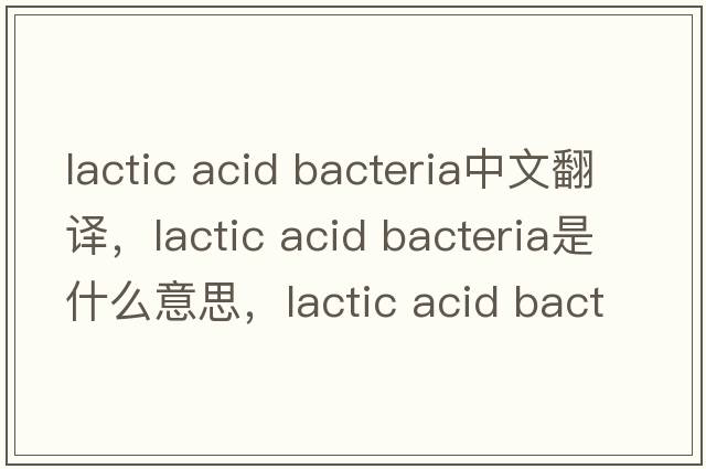 lactic acid bacteria中文翻譯，lactic acid bacteria是什么意思，lactic acid bacteria發(fā)音、用法及例句