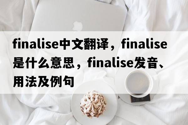 finalise中文翻譯，finalise是什么意思，finalise發(fā)音、用法及例句