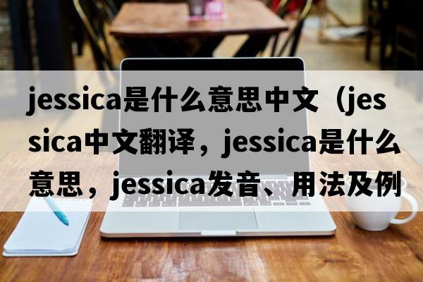jessica是什么意思中文（Jessica中文翻譯，Jessica是什么意思，Jessica發(fā)音、用法及例句）