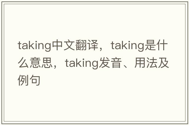taking中文翻譯，taking是什么意思，taking發(fā)音、用法及例句