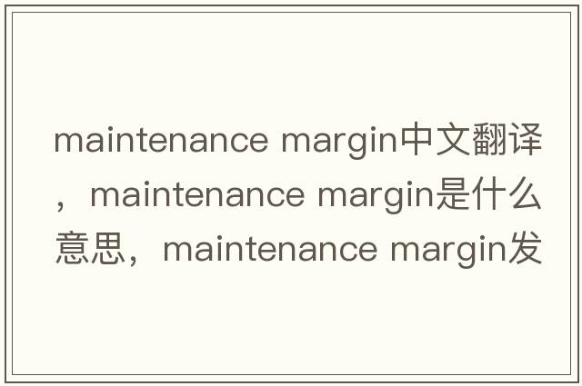 maintenance margin中文翻譯，maintenance margin是什么意思，maintenance margin發(fā)音、用法及例句