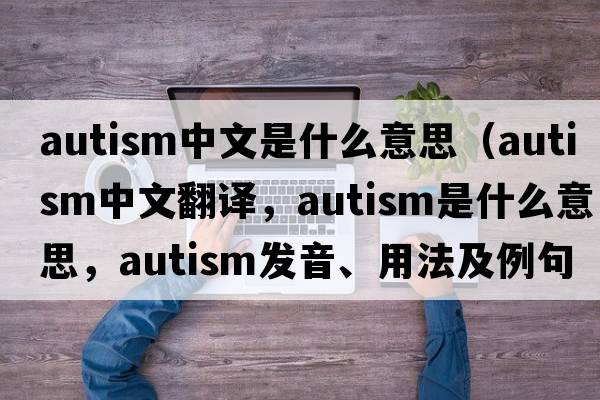 autism中文是什么意思（autism中文翻譯，autism是什么意思，autism發(fā)音、用法及例句）