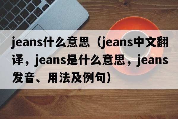 jeans什么意思（jeans中文翻譯，jeans是什么意思，jeans發(fā)音、用法及例句）