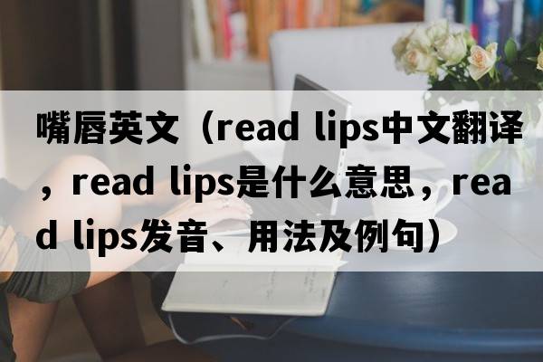 嘴唇英文（read lips中文翻譯，read lips是什么意思，read lips發(fā)音、用法及例句）